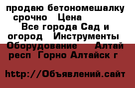 продаю бетономешалку  срочно › Цена ­ 40 000 - Все города Сад и огород » Инструменты. Оборудование   . Алтай респ.,Горно-Алтайск г.